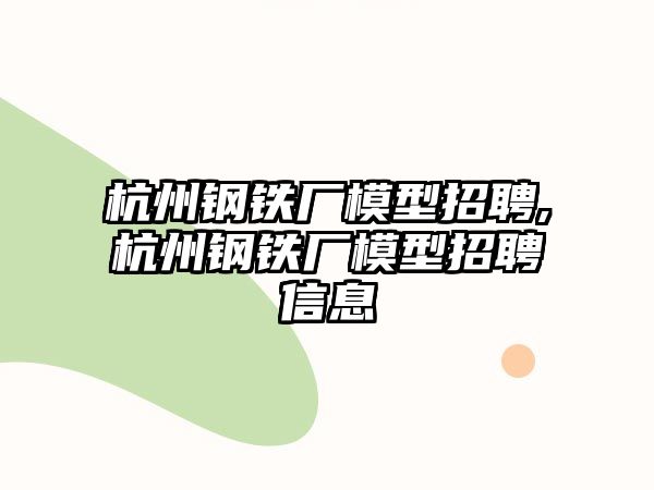 杭州鋼鐵廠模型招聘,杭州鋼鐵廠模型招聘信息