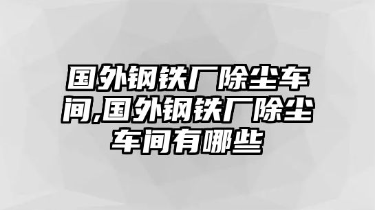 國外鋼鐵廠除塵車間,國外鋼鐵廠除塵車間有哪些