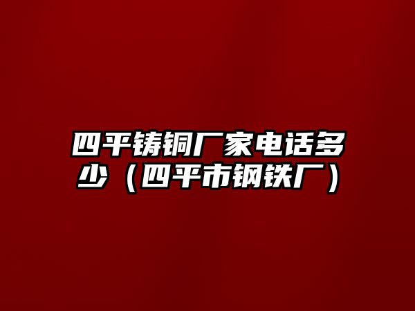 四平鑄銅廠家電話多少（四平市鋼鐵廠）