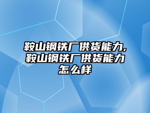 鞍山鋼鐵廠供貨能力,鞍山鋼鐵廠供貨能力怎么樣