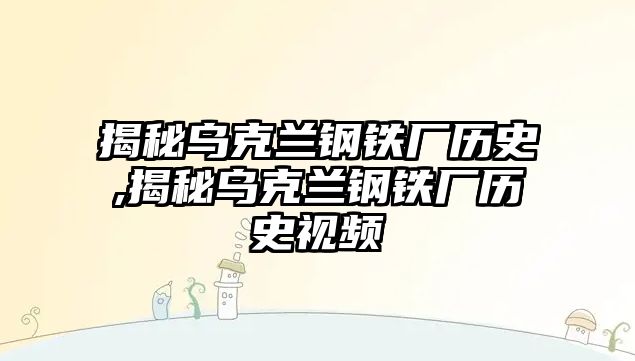 揭秘烏克蘭鋼鐵廠歷史,揭秘烏克蘭鋼鐵廠歷史視頻