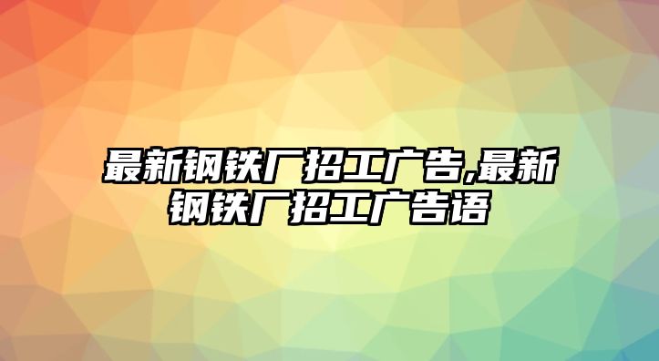 最新鋼鐵廠招工廣告,最新鋼鐵廠招工廣告語