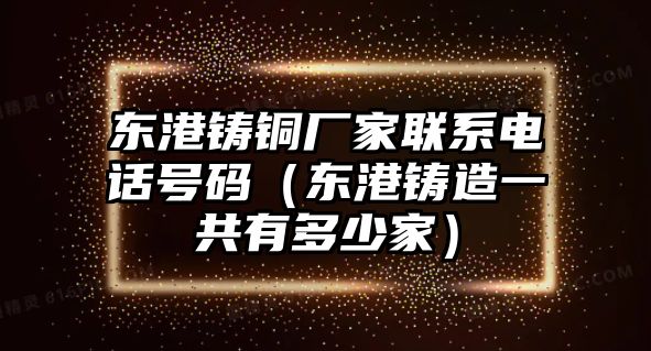 東港鑄銅廠家聯(lián)系電話號碼（東港鑄造一共有多少家）