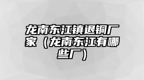 龍南東江鎮(zhèn)退銅廠家（龍南東江有哪些廠）