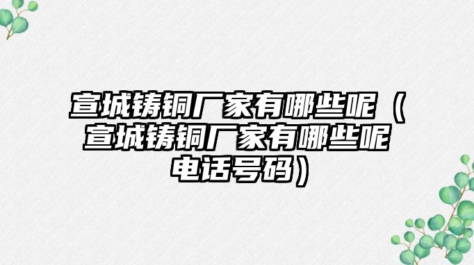 宣城鑄銅廠家有哪些呢（宣城鑄銅廠家有哪些呢電話號碼）