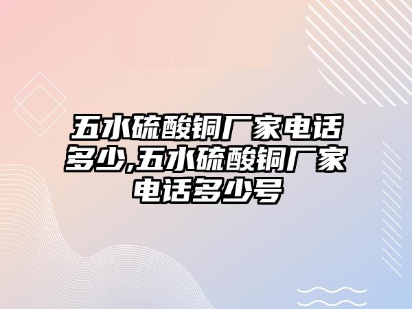 五水硫酸銅廠家電話多少,五水硫酸銅廠家電話多少號