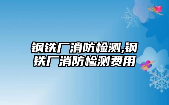 鋼鐵廠消防檢測(cè),鋼鐵廠消防檢測(cè)費(fèi)用