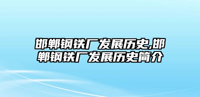 邯鄲鋼鐵廠發(fā)展歷史,邯鄲鋼鐵廠發(fā)展歷史簡介