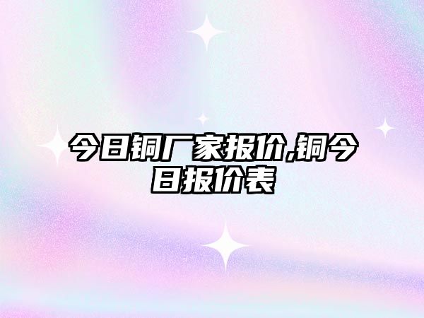 今日銅廠家報價,銅今日報價表