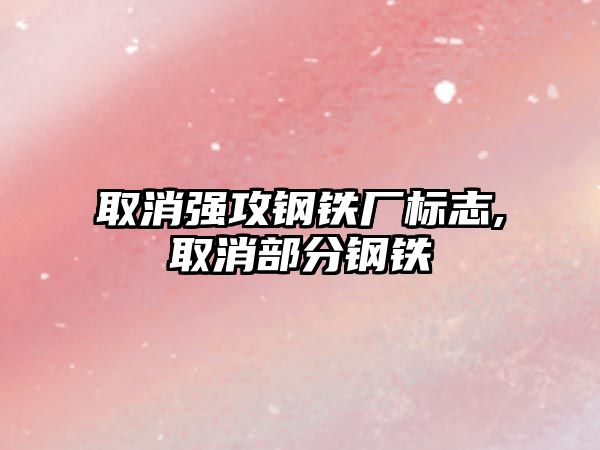 取消強(qiáng)攻鋼鐵廠標(biāo)志,取消部分鋼鐵