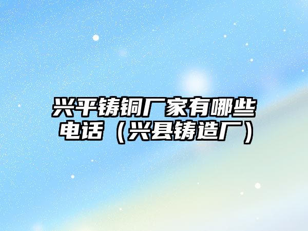 興平鑄銅廠家有哪些電話（興縣鑄造廠）