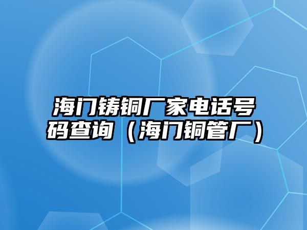 海門鑄銅廠家電話號(hào)碼查詢（海門銅管廠）