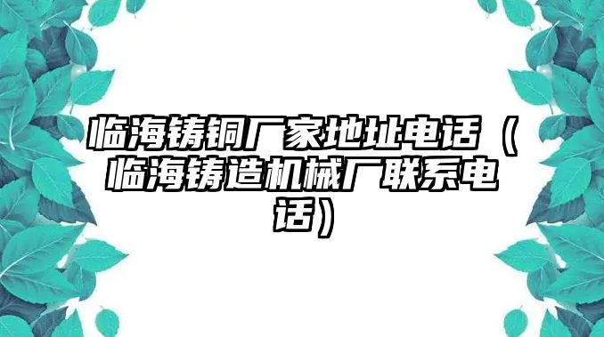 臨海鑄銅廠家地址電話（臨海鑄造機械廠聯(lián)系電話）