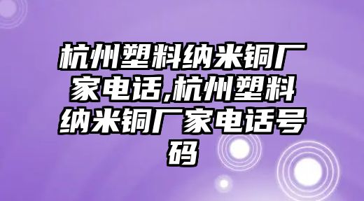 杭州塑料納米銅廠家電話,杭州塑料納米銅廠家電話號碼