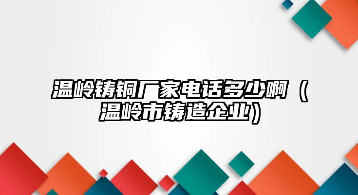 溫嶺鑄銅廠家電話多少啊（溫嶺市鑄造企業(yè)）