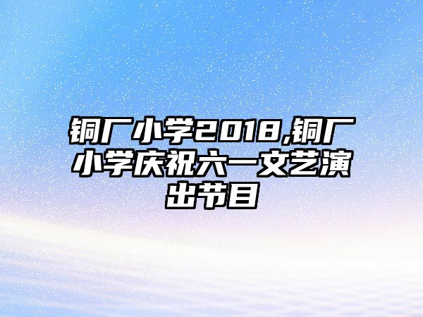 銅廠小學(xué)2018,銅廠小學(xué)慶祝六一文藝演出節(jié)目