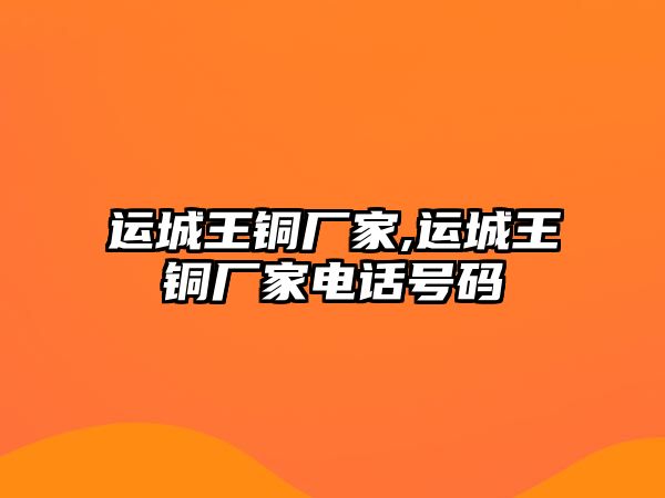 運(yùn)城王銅廠家,運(yùn)城王銅廠家電話號碼