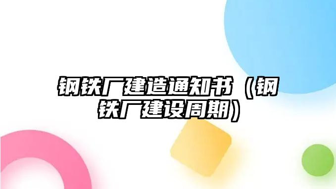 鋼鐵廠建造通知書（鋼鐵廠建設周期）