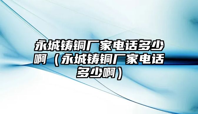 永城鑄銅廠家電話多少?。ㄓ莱氰T銅廠家電話多少啊）