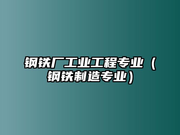 鋼鐵廠工業(yè)工程專業(yè)（鋼鐵制造專業(yè)）