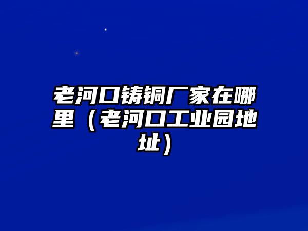 老河口鑄銅廠家在哪里（老河口工業(yè)園地址）