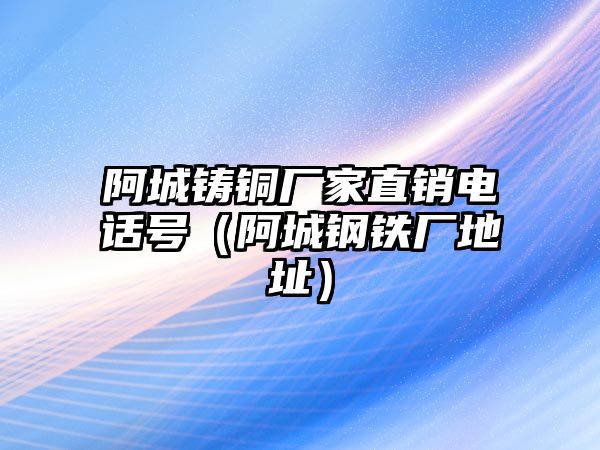 阿城鑄銅廠家直銷電話號（阿城鋼鐵廠地址）