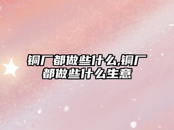 銅廠都做些什么,銅廠都做些什么生意