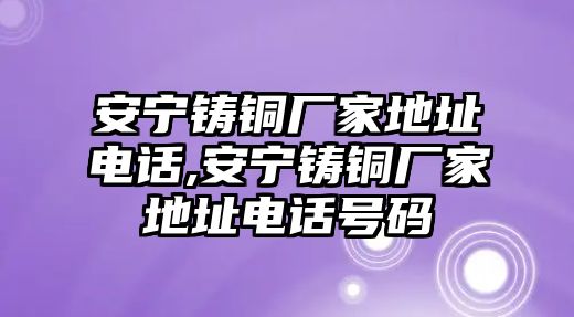 安寧鑄銅廠家地址電話,安寧鑄銅廠家地址電話號碼