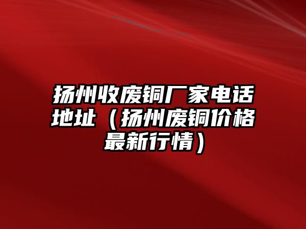 揚(yáng)州收廢銅廠家電話地址（揚(yáng)州廢銅價(jià)格最新行情）