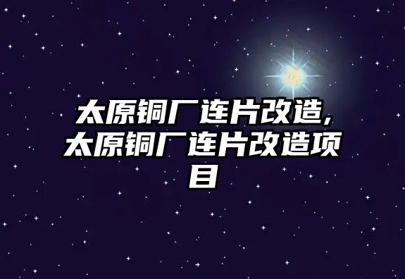 太原銅廠連片改造,太原銅廠連片改造項目