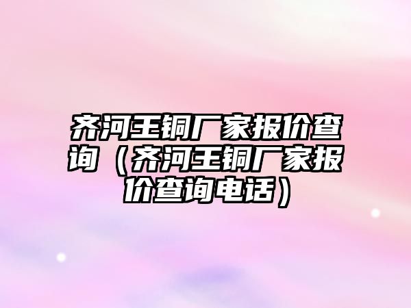 齊河王銅廠家報價查詢（齊河王銅廠家報價查詢電話）