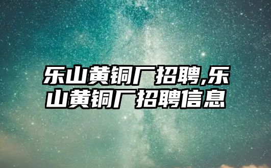 樂山黃銅廠招聘,樂山黃銅廠招聘信息