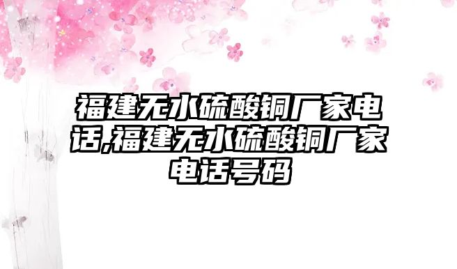 福建無水硫酸銅廠家電話,福建無水硫酸銅廠家電話號(hào)碼