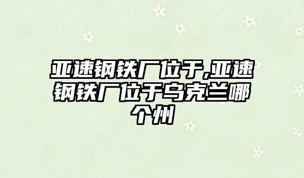 亞速鋼鐵廠位于,亞速鋼鐵廠位于烏克蘭哪個(gè)州