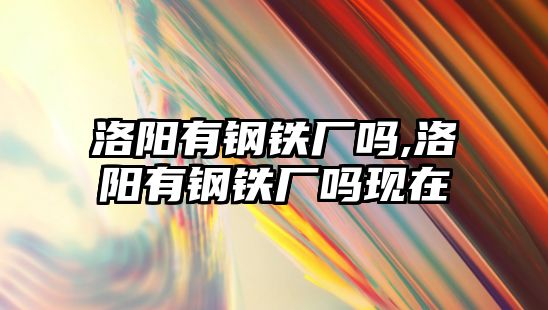 洛陽有鋼鐵廠嗎,洛陽有鋼鐵廠嗎現(xiàn)在