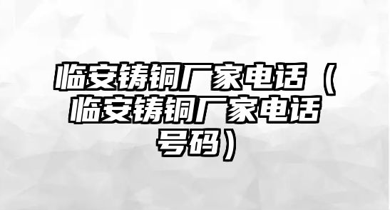 臨安鑄銅廠家電話（臨安鑄銅廠家電話號碼）