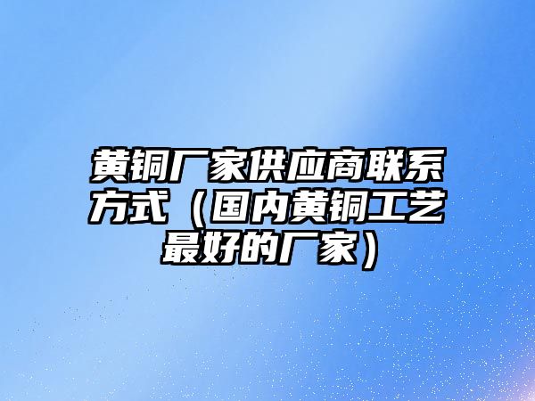 黃銅廠家供應(yīng)商聯(lián)系方式（國(guó)內(nèi)黃銅工藝最好的廠家）