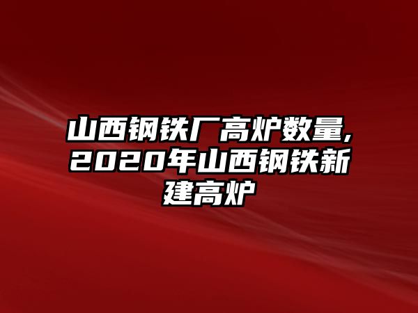 山西鋼鐵廠高爐數(shù)量,2020年山西鋼鐵新建高爐