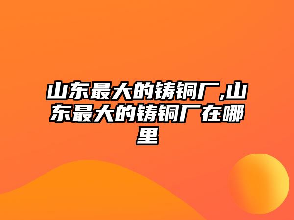 山東最大的鑄銅廠,山東最大的鑄銅廠在哪里