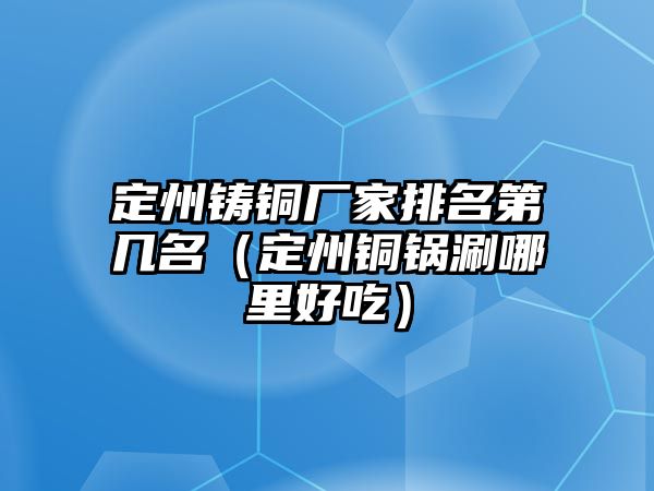 定州鑄銅廠家排名第幾名（定州銅鍋涮哪里好吃）