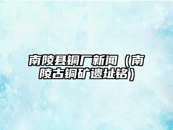 南陵縣銅廠新聞（南陵古銅礦遺址銘）