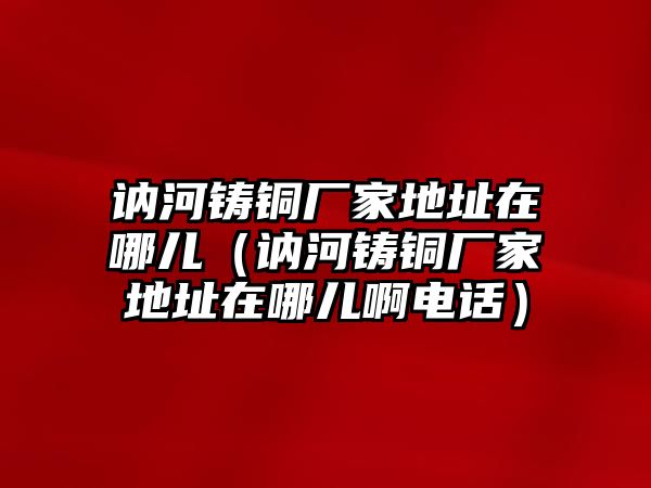 訥河鑄銅廠家地址在哪兒（訥河鑄銅廠家地址在哪兒啊電話）