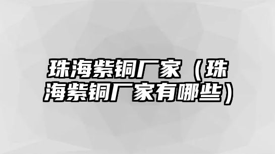 珠海紫銅廠家（珠海紫銅廠家有哪些）