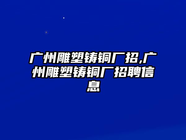 廣州雕塑鑄銅廠招,廣州雕塑鑄銅廠招聘信息