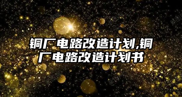 銅廠電路改造計(jì)劃,銅廠電路改造計(jì)劃書