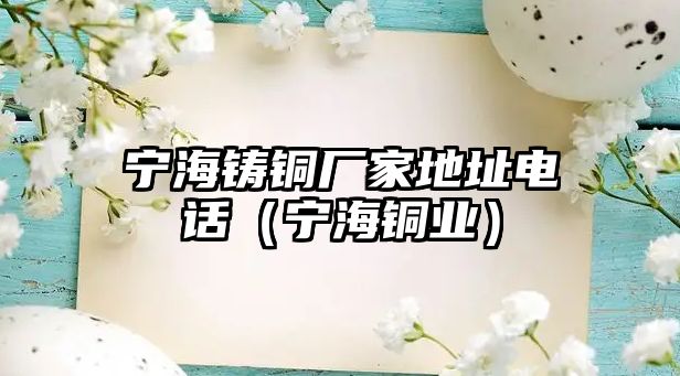 寧海鑄銅廠家地址電話（寧海銅業(yè)）