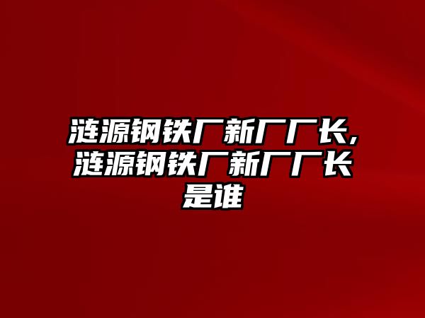 漣源鋼鐵廠新廠廠長,漣源鋼鐵廠新廠廠長是誰