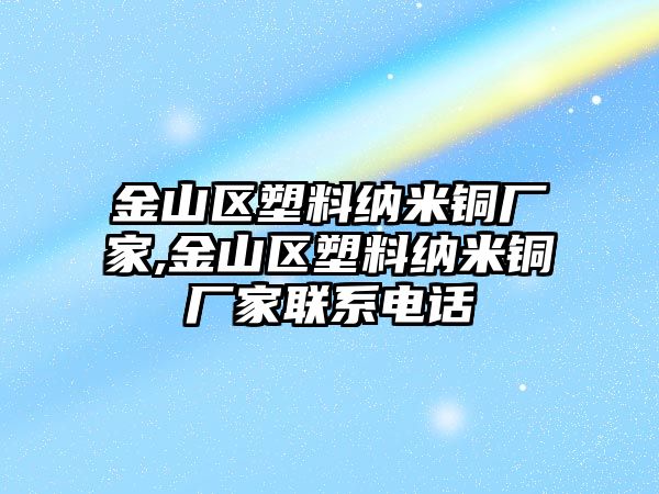 金山區(qū)塑料納米銅廠家,金山區(qū)塑料納米銅廠家聯(lián)系電話