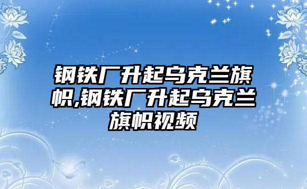 鋼鐵廠升起烏克蘭旗幟,鋼鐵廠升起烏克蘭旗幟視頻