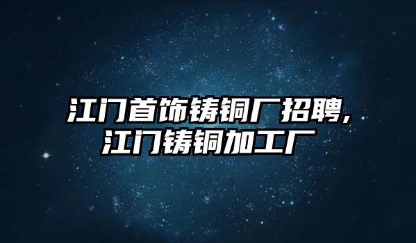 江門(mén)首飾鑄銅廠招聘,江門(mén)鑄銅加工廠